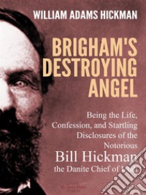 Brigham's Destroying Angel: Being the Life, Confession, and Startling Disclosures of the Notorious Bill Hickman, the Danite Chief of Utah. E-book. Formato EPUB ebook di William Adams Hickman