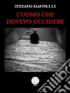 L'uomo che dovevo uccidere. E-book. Formato EPUB ebook di Stefano Mannucci