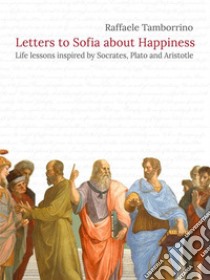 Letters to Sofia about HappinessLife lessons inspired by Socrates, Plato and Aristotle. E-book. Formato PDF ebook di Raffaele Tamborrino