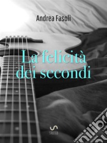 La felicità dei secondi. E-book. Formato EPUB ebook di Andrea Fasoli