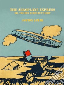 The Aeroplane Express or, The Boy Aeronaut's Grit . E-book. Formato EPUB ebook di Ashton Lamar