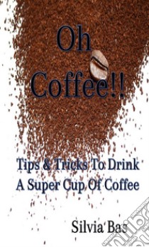 Oh Coffee!!: Tips & Tricks To Drink A Super Cup Of Coffee. E-book. Formato EPUB ebook di Silvia Bas