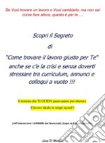 Scopri il Segreto di “Come trovare il lavoro giusto per Te “ anche se c’e la crisi e senza doverti stressare tra curriculum,annunci e  colloqui a vuoto !!!: Un vero sistema passo-passo verso il Lavoro. E-book. Formato PDF ebook