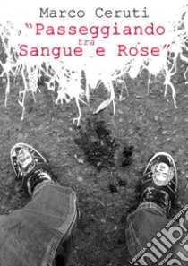 Passeggiando tra sangue e rose. E-book. Formato EPUB ebook di Marco Ceruti