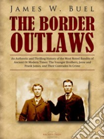 The Border Outlaws: An Authentic and Thrilling History of the Most Noted Bandits of Ancient Or Modern Times: The Younger Brothers, Jesse and Frank James, and Their Comrades In Crime. E-book. Formato Mobipocket ebook di James W. Buel