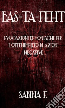 Bas-Ta-Feht: Evocazioni Demoniache Per L'Ottenimento Di Azioni Negative. E-book. Formato EPUB ebook di Sabina F.