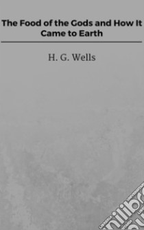 The Food of the Gods and How It Came to Earth. E-book. Formato EPUB ebook di H. G. Wells