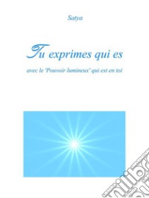 Tu exprimes qui es: Avec le 'Pouvoir lumineux' qui est en toi. E-book. Formato PDF ebook di Satya