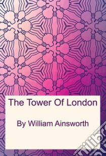 The Tower Of London. E-book. Formato PDF ebook di William Ainsworth