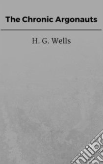 The Chronic Argonauts. E-book. Formato EPUB ebook di H. G. Wells