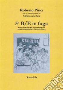 5B/E in fuga: Come divertirsi alle scuole superiori senza compromettere il proprio futuro. E-book. Formato EPUB ebook di Roberto Pinci, Cinzia Anedda