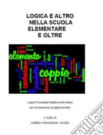 Logica e Altro nella scuola Primaria e Oltre: Logica Probabilità Statistica Informatica  per un’esperienza di aggiornamento. E-book. Formato PDF ebook di Andrea Francesco Scozzi