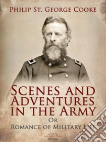 Scenes and Adventures in the Army: Or, Romance of Military Life. E-book. Formato Mobipocket ebook di Philip St. George Cooke