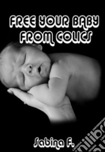 Free Your Baby From Colics. E-book. Formato EPUB ebook di Sabina F.