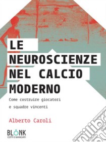 Le neuroscienze nel calcio modernoCome costruire giocatori e squadre vincenti. E-book. Formato Mobipocket ebook di Alberto Caroli