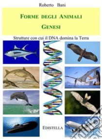 Forme degli Animali GENESIStrutture con cui il DNA domina la Terra. E-book. Formato EPUB ebook di Roberto Bani