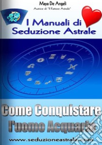 Come Conquistare un Uomo Acquario. E-book. Formato PDF ebook di Maya De Angeli