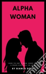 Alpha WomanHow to Get a Man, Keep Him and Make Him Fall In Love. E-book. Formato EPUB ebook