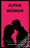 Alpha WomanHow to Get a Man, Keep Him and Make Him Fall In Love. E-book. Formato EPUB ebook