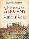 A History of Germany in the Middle Ages. E-book. Formato PDF ebook di Ernest F. Henderson