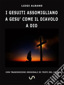 I Gesuiti assomigliano a Gesù come il Diavolo a Dio. E-book. Formato Mobipocket ebook di Luigi Albano