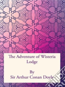 The Adventure of Wisteria Lodge. E-book. Formato PDF ebook di Sir Arthur Conan Doyle