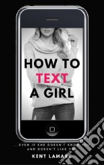 How to Text a Girl…Even if She Doesn’t Know You and Doesn’t Like You. E-book. Formato EPUB ebook