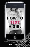 How to Text a Girl…Even if She Doesn’t Know You and Doesn’t Like You. E-book. Formato EPUB ebook