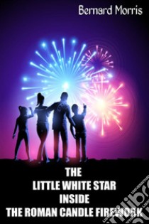 The Little White Star Inside The Roman Candle Firework. E-book. Formato Mobipocket ebook di Bernard Morris