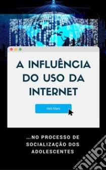 A Influência do Uso da Internet…no Processo de Socialização dos Adolescentes. E-book. Formato EPUB ebook di Neil Mars