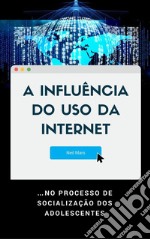 A Influência do Uso da Internet…no Processo de Socialização dos Adolescentes. E-book. Formato EPUB ebook