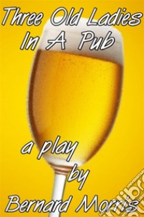 Three Old Ladies In A Pub: a play. E-book. Formato EPUB ebook di Bernard Morris