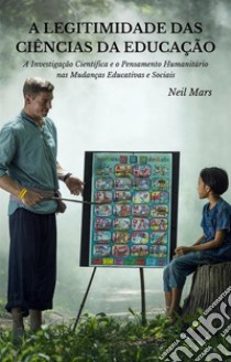 A Legitimidade das Ciências da EducaçãoA Investigação Científica e o Pensamento Humanitário nas Mudanças Educativas e Sociais. E-book. Formato EPUB ebook di Neil Mars