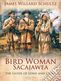 Bird Woman (Sacajawea) the Guide of Lewis and Clark: Her Own Story Now First Given to the World. E-book. Formato EPUB ebook di James Willard Schultz