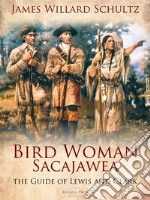 Bird Woman (Sacajawea) the Guide of Lewis and Clark: Her Own Story Now First Given to the World. E-book. Formato EPUB ebook