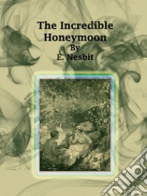 The Incredible Honeymoon. E-book. Formato EPUB ebook di E. Nesbit