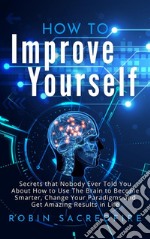 How to Improve YourselfSecrets that Nobody Ever Told You about How to Use The Brain to Become Smarter, Change Your Paradigms and Get Amazing Results in Life. E-book. Formato EPUB ebook