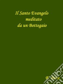 Il Santo Evangelo meditato da un BottegaioNuova edizione. E-book. Formato EPUB ebook di Roberto Bera