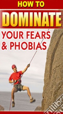 How to Dominate Your Fears and Phobias. E-book. Formato PDF ebook di Ouvrage Collectif