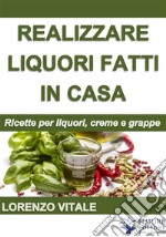 Come realizzare liquori fatti in casa. E-book. Formato Mobipocket