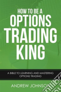 How To Be A Options Trading King: Options Trade Like A King. E-book. Formato PDF ebook di Andrew Johnson