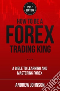 How To Be A Forex Trading King: FOREX Trade Like A King. E-book. Formato PDF ebook di Andrew Johnson