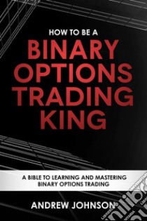 How To Be A Binary Options Trading King: Trade Like A Binary Options King. E-book. Formato PDF ebook di Andrew Johnson