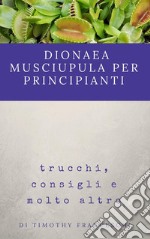 Dionaea Muscipula per principianti: trucchi, consigli e molto altro. E-book. Formato EPUB ebook