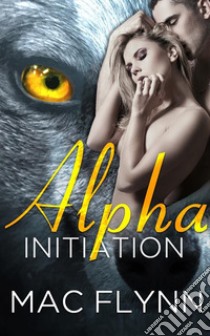 Alpha Initiation: Alpha Blood, Book 1 (Werewolf Shifter Romance). E-book. Formato EPUB ebook di Mac Flynn