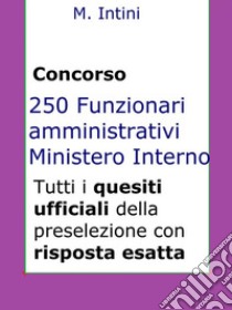 Quesiti ufficiali concorso 250 Funzionari Amministrativi Ministero Interno: Tutti i quesiti ufficiali della prova preselettiva. E-book. Formato Mobipocket ebook di Mario Intini