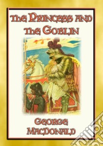 THE PRINCESS AND THE GOBLIN - A Tale of Fantasy for young Princes and Princesses: A Fantasy Tale from the Master of the Genre. E-book. Formato EPUB ebook di George Macdonald