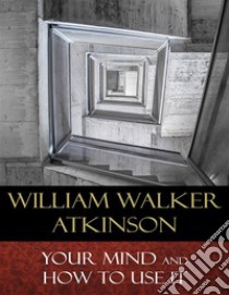 Your Mind and How to Use It: A Manual of Practical Psychology. E-book. Formato Mobipocket ebook di William Walker Atkinson