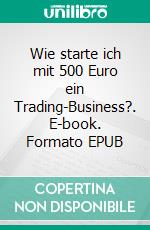 Wie starte ich mit 500 Euro ein Trading-Business?. E-book. Formato EPUB ebook