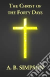 The Christ of the Forty Days. E-book. Formato EPUB ebook di A. B. Simpson